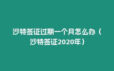 沙特簽證過期一個(gè)月怎么辦（沙特簽證2020年）