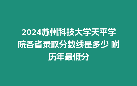 2024蘇州科技大學天平學院各省錄取分數線是多少 附歷年最低分