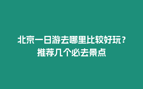 北京一日游去哪里比較好玩？推薦幾個必去景點