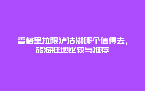 香格里拉跟瀘沽湖哪個值得去，旅游勝地比較與推薦