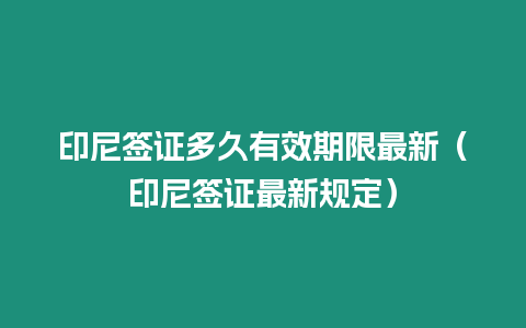 印尼簽證多久有效期限最新（印尼簽證最新規定）