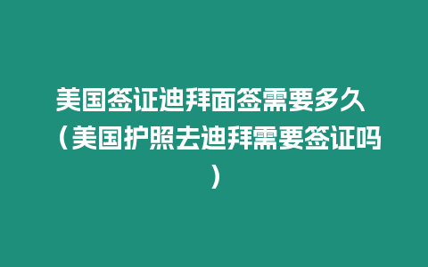 美國簽證迪拜面簽需要多久 （美國護(hù)照去迪拜需要簽證嗎）