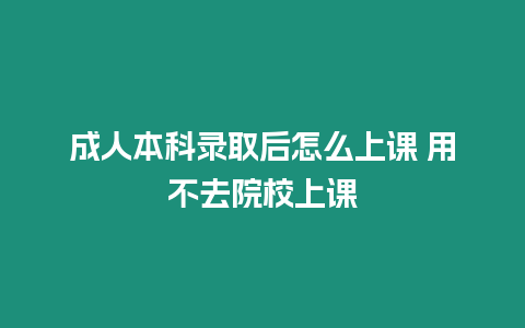 成人本科錄取后怎么上課 用不去院校上課