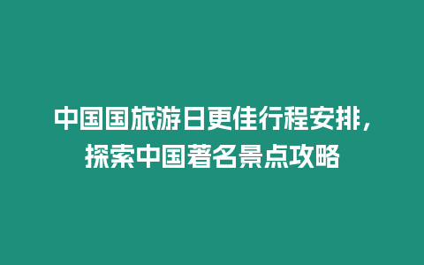 中國國旅游日更佳行程安排，探索中國著名景點(diǎn)攻略