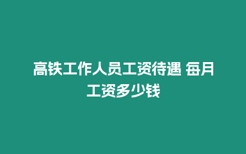 高鐵工作人員工資待遇 每月工資多少錢