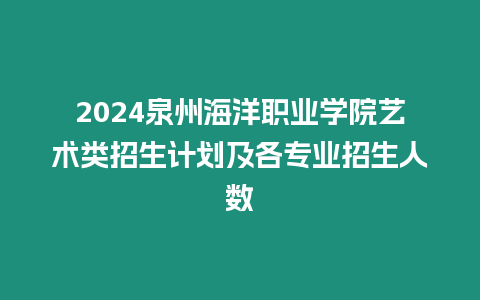 2024泉州海洋職業學院藝術類招生計劃及各專業招生人數