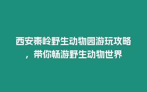 西安秦嶺野生動物園游玩攻略，帶你暢游野生動物世界