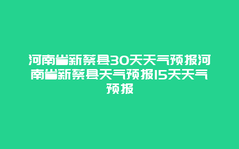 河南省新蔡縣30天天氣預報河南省新蔡縣天氣預報15天天氣預報