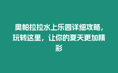 奧帕拉拉水上樂園詳細攻略，玩轉這里，讓你的夏天更加精彩