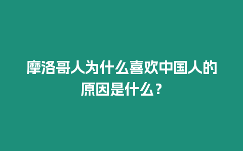 摩洛哥人為什么喜歡中國人的原因是什么？