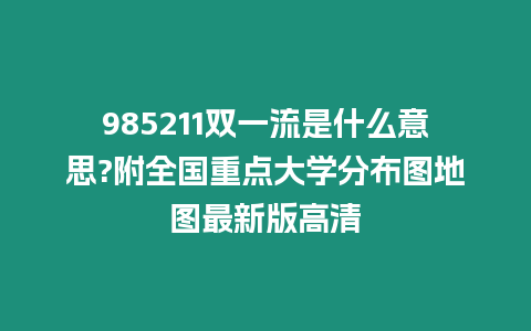 985211雙一流是什么意思?附全國重點大學分布圖地圖最新版高清