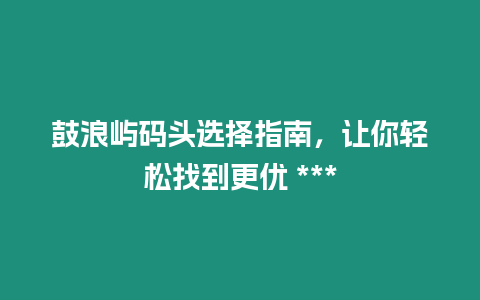 鼓浪嶼碼頭選擇指南，讓你輕松找到更優 ***