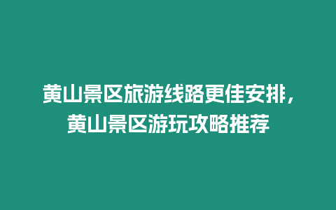 黃山景區旅游線路更佳安排，黃山景區游玩攻略推薦