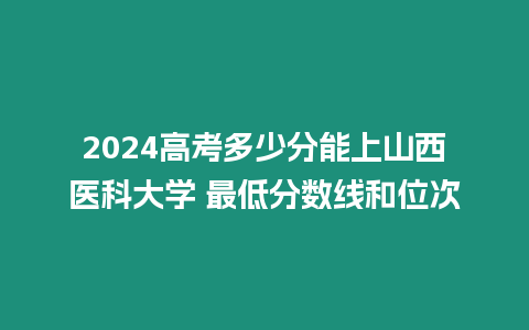 2024高考多少分能上山西醫科大學 最低分數線和位次