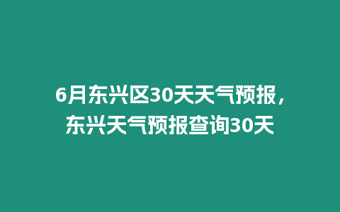 6月東興區(qū)30天天氣預(yù)報(bào)，東興天氣預(yù)報(bào)查詢(xún)30天