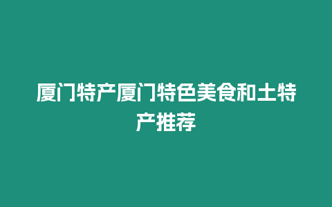 廈門特產廈門特色美食和土特產推薦