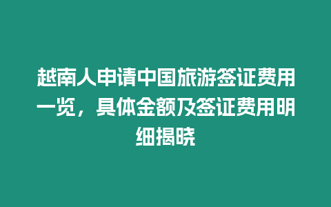 越南人申請中國旅游簽證費用一覽，具體金額及簽證費用明細揭曉