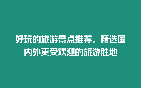 好玩的旅游景點推薦，精選國內外更受歡迎的旅游勝地