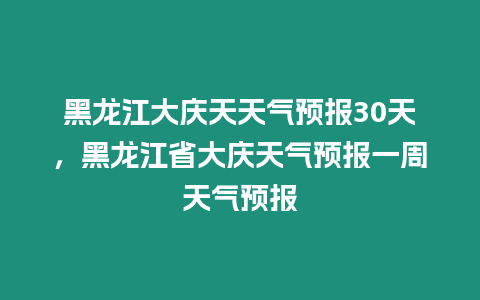 黑龍江大慶天天氣預報30天，黑龍江省大慶天氣預報一周天氣預報