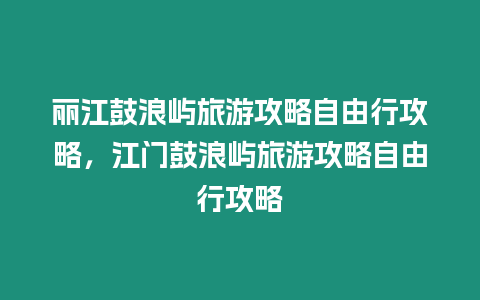 麗江鼓浪嶼旅游攻略自由行攻略，江門鼓浪嶼旅游攻略自由行攻略