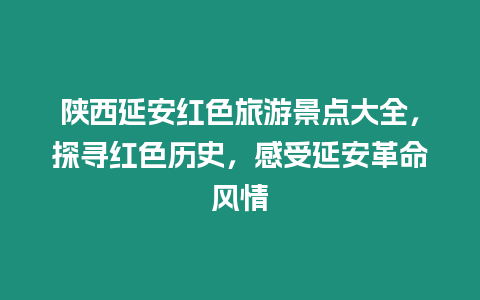 陜西延安紅色旅游景點大全，探尋紅色歷史，感受延安革命風(fēng)情