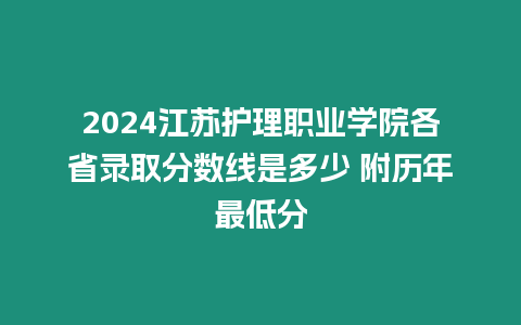 2024江蘇護理職業學院各省錄取分數線是多少 附歷年最低分