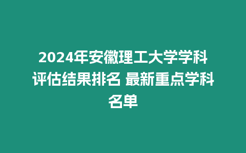 2024年安徽理工大學(xué)學(xué)科評估結(jié)果排名 最新重點(diǎn)學(xué)科名單