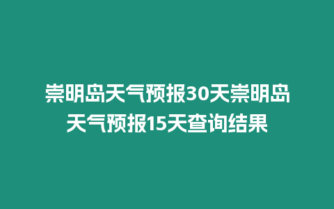 崇明島天氣預報30天崇明島天氣預報15天查詢結果