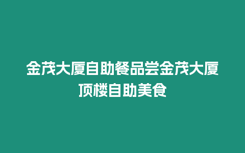 金茂大廈自助餐品嘗金茂大廈頂樓自助美食