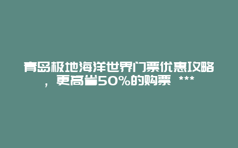 青島極地海洋世界門票優(yōu)惠攻略，更高省50%的購票 ***