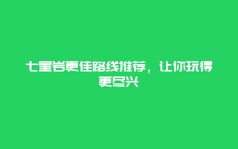 七星巖更佳路線推薦，讓你玩得更盡興