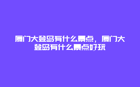 廈門大登島有什么景點，廈門大登島有什么景點好玩