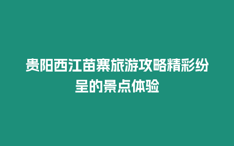 貴陽西江苗寨旅游攻略精彩紛呈的景點體驗