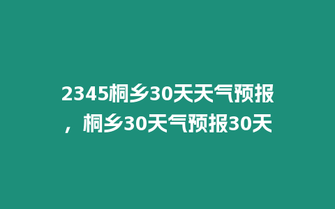 2345桐鄉30天天氣預報，桐鄉30天氣預報30天