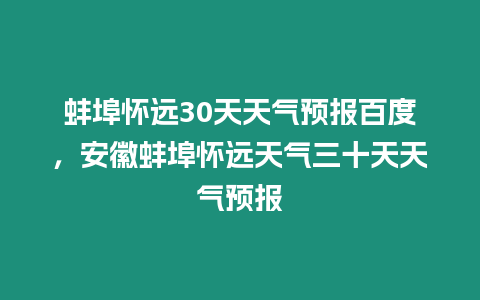 蚌埠懷遠30天天氣預報百度，安徽蚌埠懷遠天氣三十天天氣預報