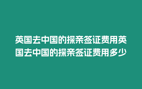 英國(guó)去中國(guó)的探親簽證費(fèi)用英國(guó)去中國(guó)的探親簽證費(fèi)用多少