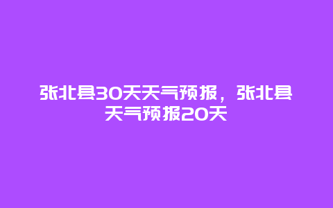 張北縣30天天氣預報，張北縣天氣預報20天