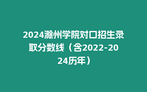 2024滁州學院對口招生錄取分數(shù)線（含2022-2024歷年）