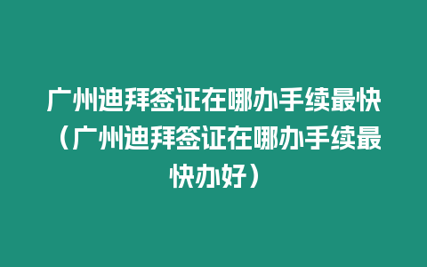 廣州迪拜簽證在哪辦手續最快（廣州迪拜簽證在哪辦手續最快辦好）