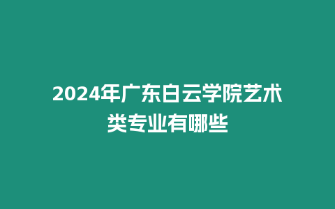 2024年廣東白云學(xué)院藝術(shù)類專業(yè)有哪些