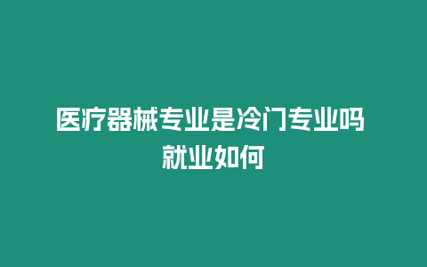 醫(yī)療器械專業(yè)是冷門專業(yè)嗎 就業(yè)如何