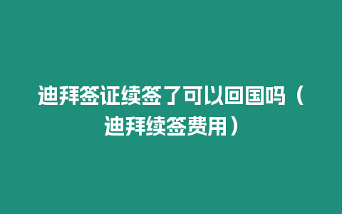 迪拜簽證續簽了可以回國嗎（迪拜續簽費用）