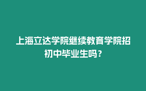 上海立達(dá)學(xué)院繼續(xù)教育學(xué)院招初中畢業(yè)生嗎？