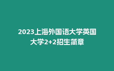 2023上海外國語大學(xué)英國大學(xué)2+2招生簡章