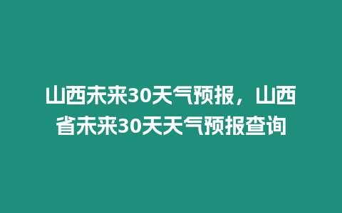 山西未來30天氣預報，山西省未來30天天氣預報查詢