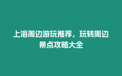 上海周邊游玩推薦，玩轉(zhuǎn)周邊景點(diǎn)攻略大全