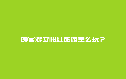 霞客游夕陽紅旅游怎么玩？