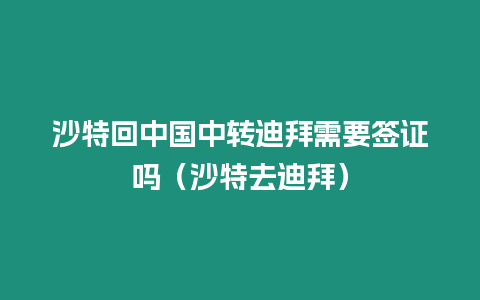 沙特回中國中轉迪拜需要簽證嗎（沙特去迪拜）