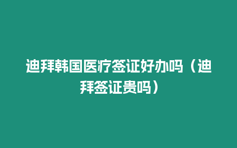 迪拜韓國醫(yī)療簽證好辦嗎（迪拜簽證貴嗎）