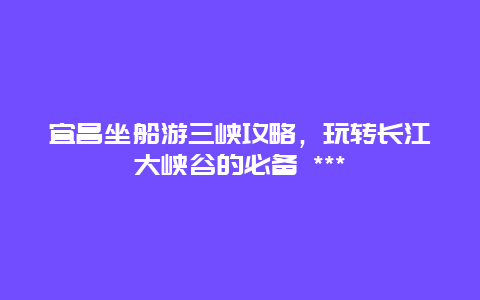 宜昌坐船游三峽攻略，玩轉長江大峽谷的必備 ***